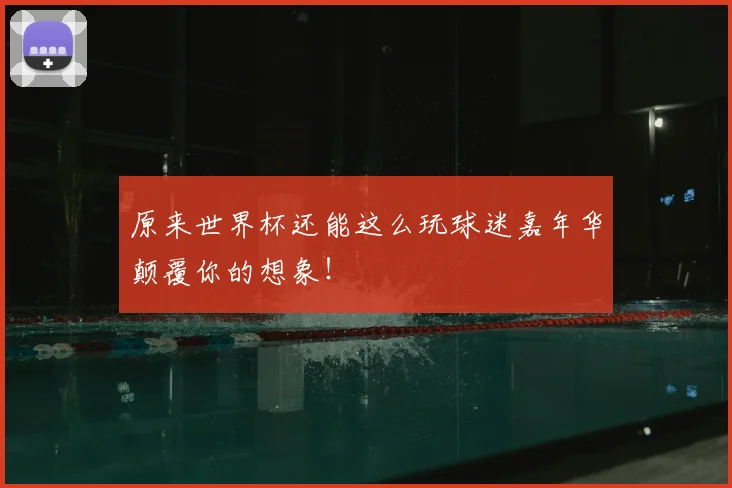 原来世界杯还能这么玩球迷嘉年华颠覆你的想象!