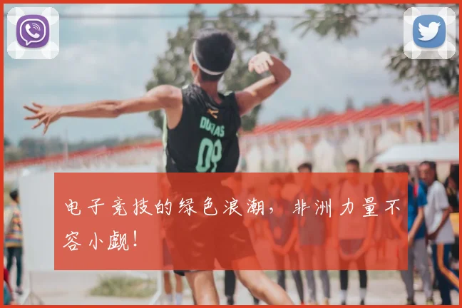 电子竞技的绿色浪潮,非洲力量不容小觑!