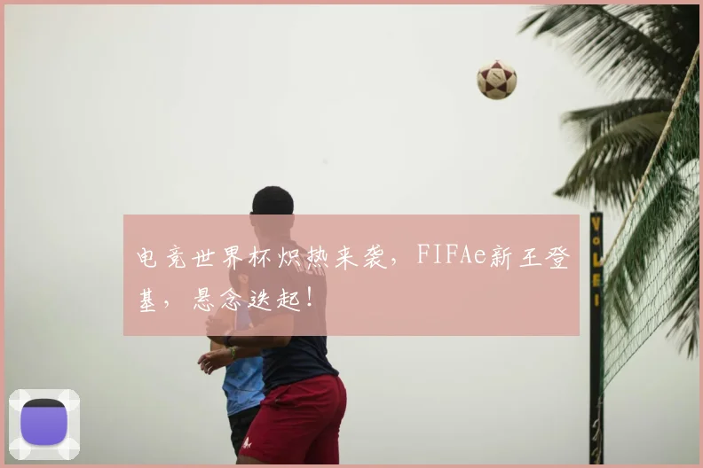 电竞世界杯炽热来袭,FIFAe新王登基,悬念迭起!