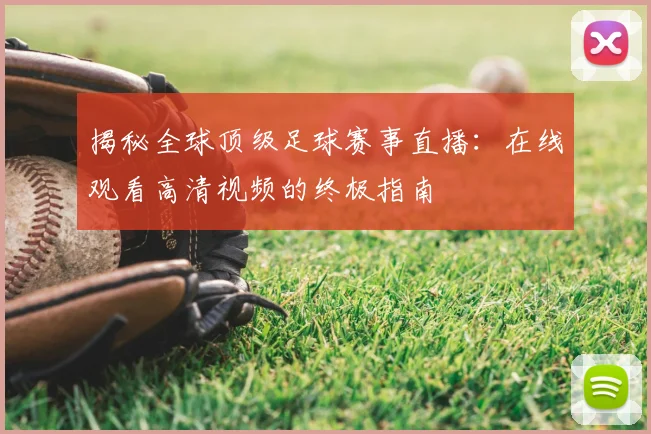 揭秘全球顶级足球赛事直播：在线观看高清视频的终极指南