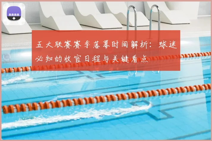 五大联赛赛季落幕时间解析：球迷必知的收官日程与关键看点