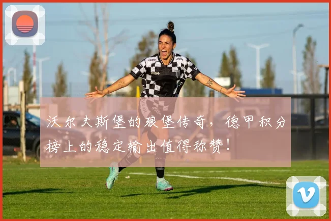 沃尔夫斯堡的狼堡传奇,德甲积分榜上的稳定输出值得称赞!