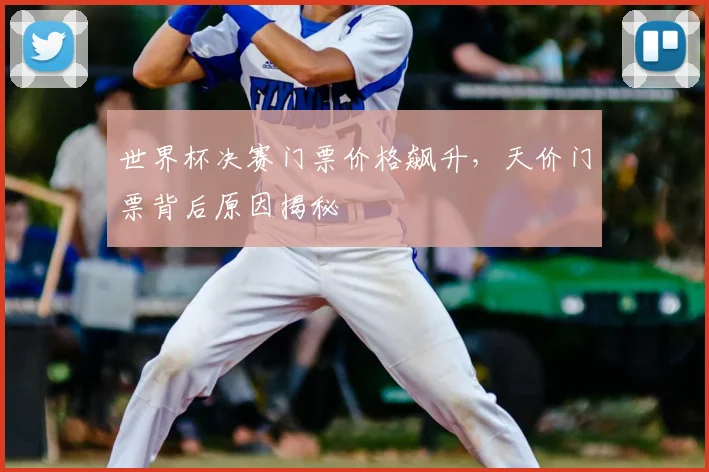 世界杯决赛门票价格飙升，天价门票背后原因揭秘