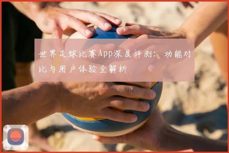 世界足球比赛App深度评测：功能对比与用户体验全解析