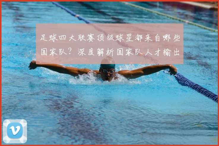 足球四大联赛顶级球星都来自哪些国家队？深度解析国家队人才输出