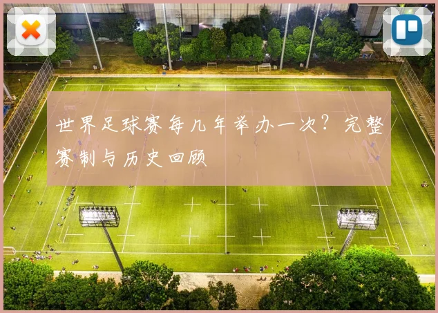 世界足球赛每几年举办一次?完整赛制与历史回顾