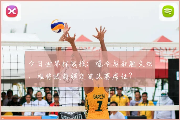 今日世界杯战报:爆冷与狂胜交织,谁将提前锁定淘汰赛席位?