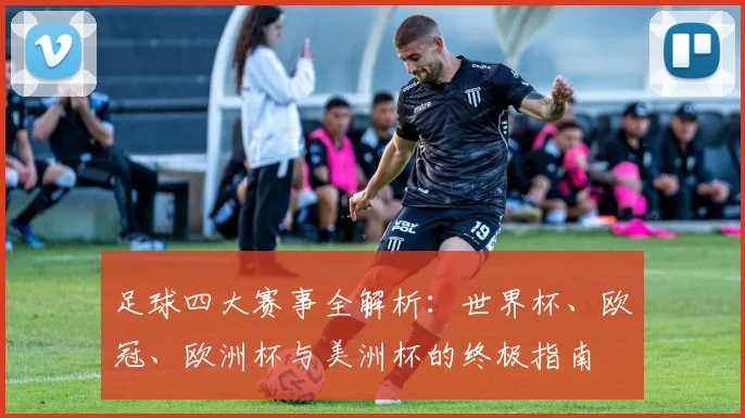 足球四大赛事全解析:世界杯、欧冠、欧洲杯与美洲杯的终极指南