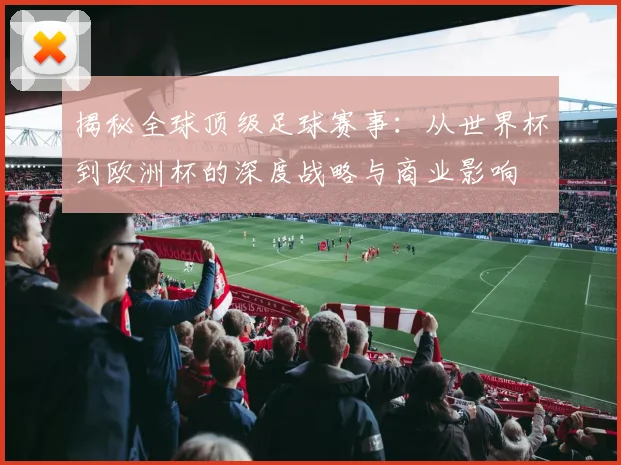 揭秘全球顶级足球赛事:从世界杯到欧洲杯的深度战略与商业影响