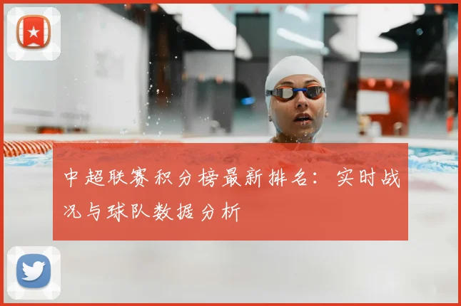 中超联赛积分榜最新排名:实时战况与球队数据分析