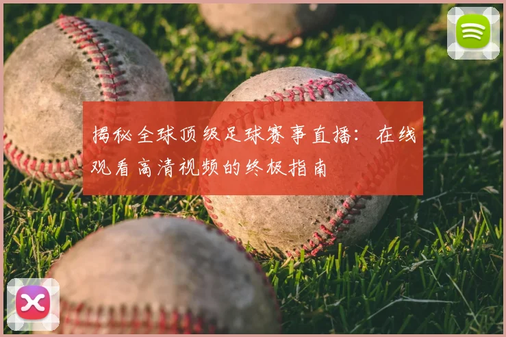 揭秘全球顶级足球赛事直播:在线观看高清视频的终极指南