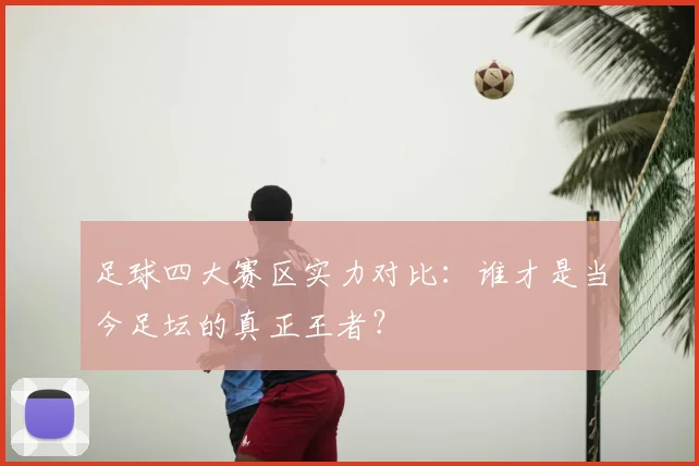 足球四大赛区实力对比:谁才是当今足坛的真正王者?