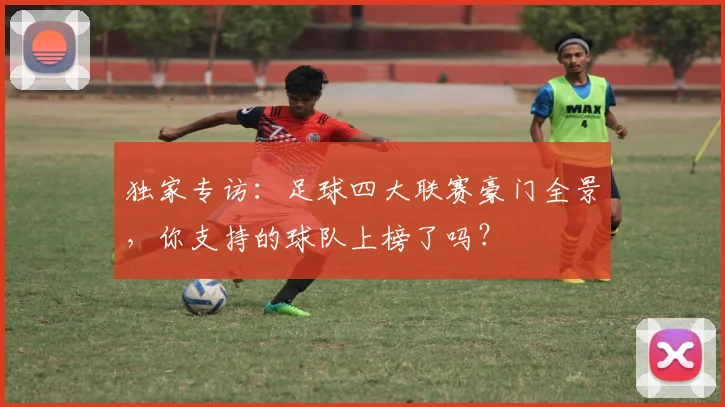 独家专访：足球四大联赛豪门全景，你支持的球队上榜了吗？