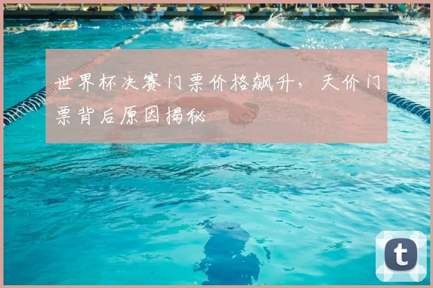 世界杯决赛门票价格飙升，天价门票背后原因揭秘